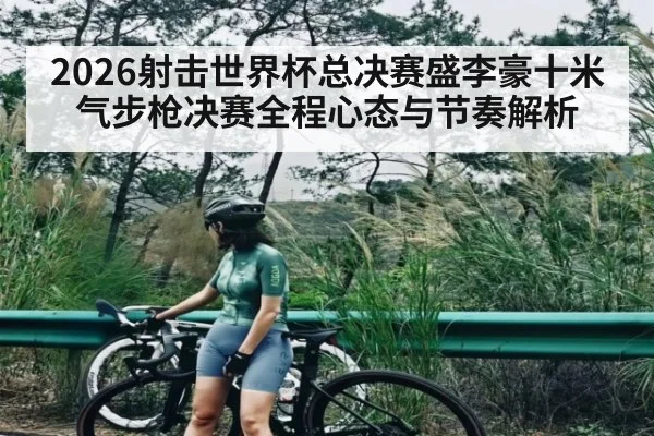 2026射击世界杯总决赛盛李豪十米气步枪决赛全程心态与节奏解析