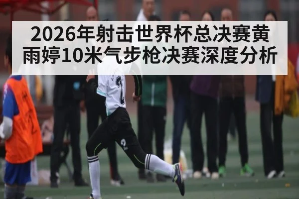 2026年射击世界杯总决赛黄雨婷10米气步枪决赛深度分析