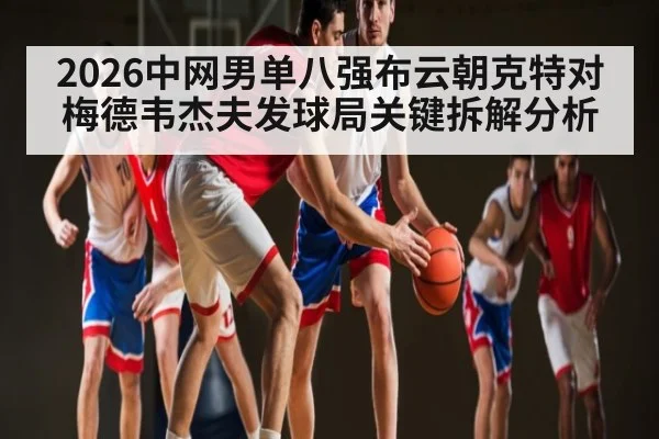 2026中网男单八强布云朝克特对梅德韦杰夫发球局关键拆解分析