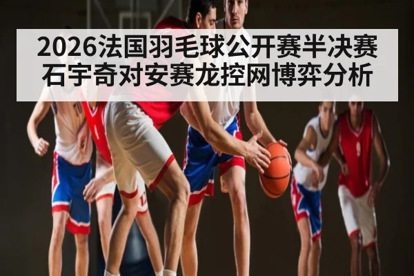 2026法国羽毛球公开赛半决赛石宇奇对安赛龙控网博弈分析