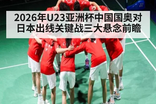 2026年U23亚洲杯中国国奥对日本出线关键战三大悬念前瞻