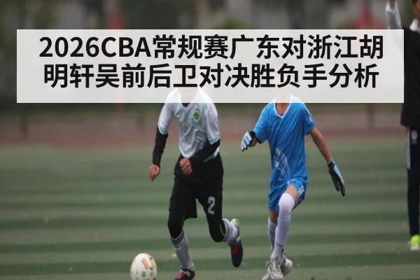2026CBA常规赛广东对浙江胡明轩吴前后卫对决胜负手分析