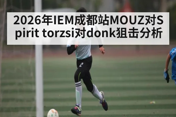 2026年IEM成都站MOUZ对Spirit torzsi对donk狙击分析
