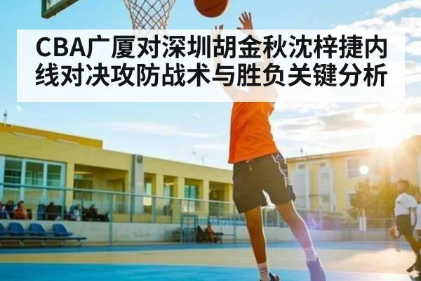 CBA广厦对深圳胡金秋沈梓捷内线对决攻防战术与胜负关键分析
